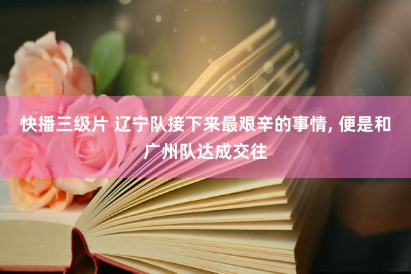 快播三级片 辽宁队接下来最艰辛的事情, 便是和广州队达成交往