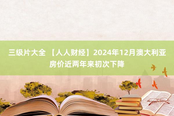 三级片大全 【人人财经】2024年12月澳大利亚房价近两年来初次下降
