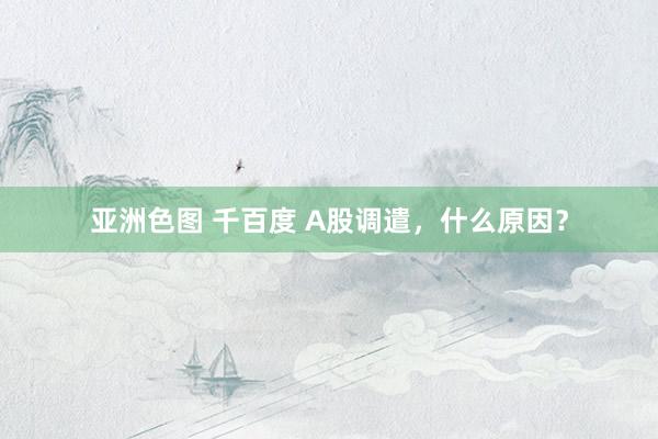 亚洲色图 千百度 A股调遣，什么原因？