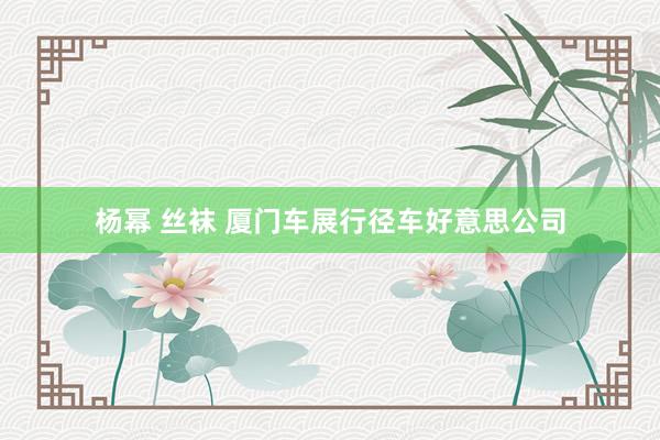 杨幂 丝袜 厦门车展行径车好意思公司