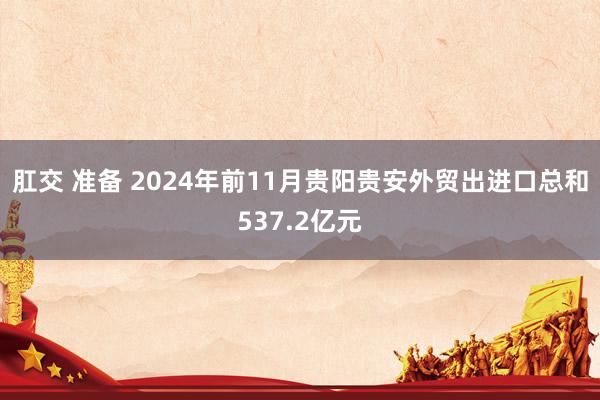 肛交 准备 2024年前11月贵阳贵安外贸出进口总和537.2亿元