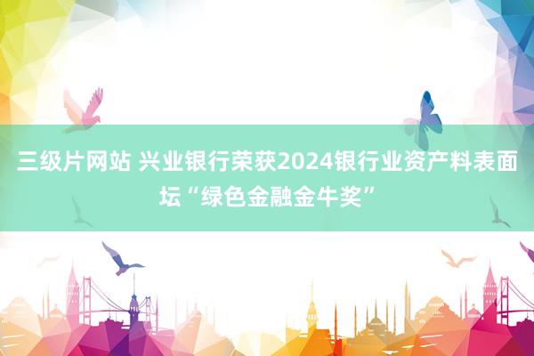 三级片网站 兴业银行荣获2024银行业资产料表面坛“绿色金融金牛奖”
