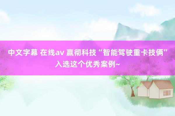 中文字幕 在线av 嬴彻科技“智能驾驶重卡技俩”入选这个优秀案例~