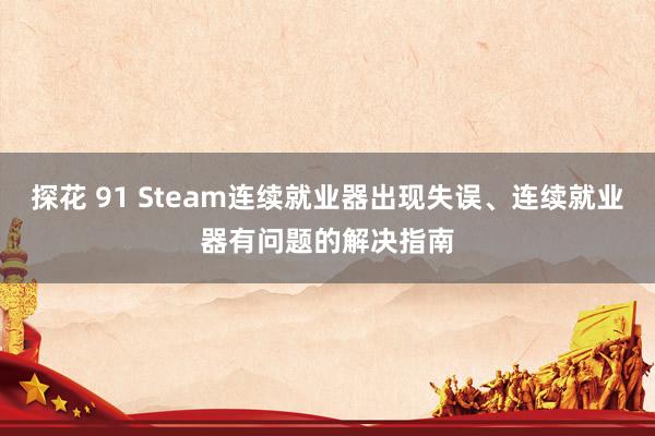 探花 91 Steam连续就业器出现失误、连续就业器有问题的解决指南