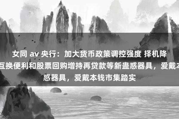 女同 av 央行：加大货币政策调控强度 择机降准降息 用好互换便利和股票回购增持再贷款等新蛊惑器具，爱戴本钱市集踏实