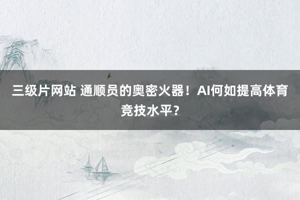 三级片网站 通顺员的奥密火器！AI何如提高体育竞技水平？