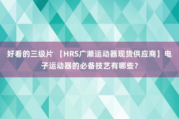 好看的三级片 【HRS广濑运动器现货供应商】电子运动器的必备技艺有哪些？