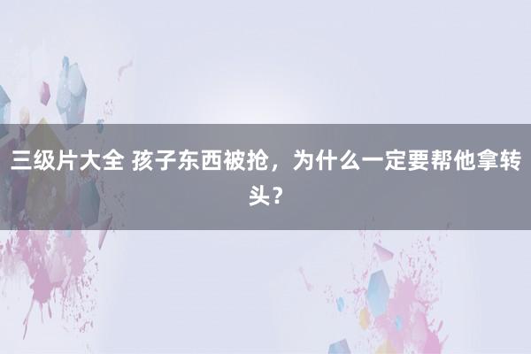 三级片大全 孩子东西被抢，为什么一定要帮他拿转头？