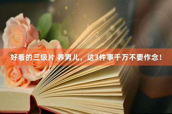 好看的三级片 养男儿，这3件事千万不要作念！