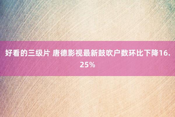 好看的三级片 唐德影视最新鼓吹户数环比下降16.25%