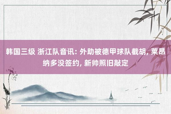 韩国三级 浙江队音讯: 外助被德甲球队截胡, 莱昂纳多没签约, 新帅照旧敲定