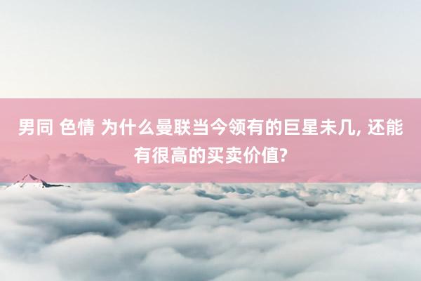 男同 色情 为什么曼联当今领有的巨星未几, 还能有很高的买卖价值?