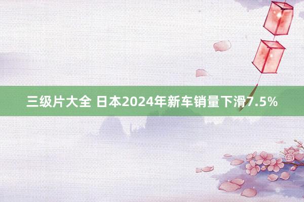 三级片大全 日本2024年新车销量下滑7.5%