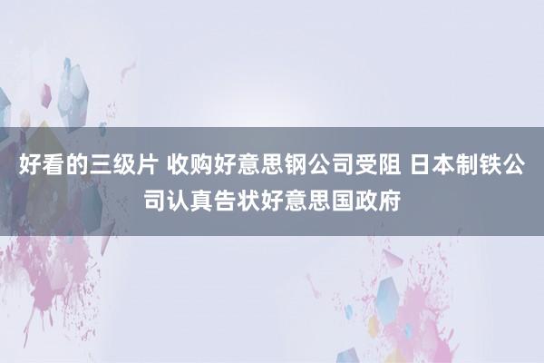 好看的三级片 收购好意思钢公司受阻 日本制铁公司认真告状好意思国政府
