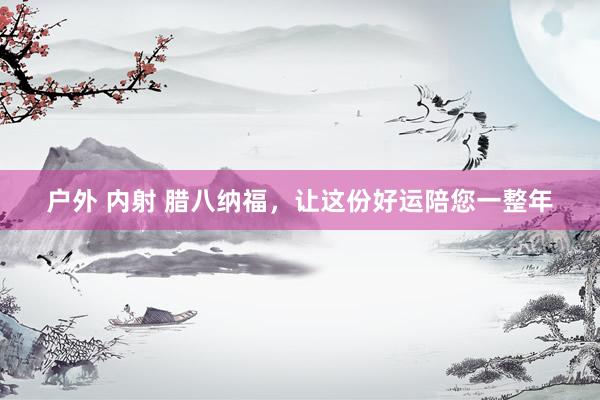 户外 内射 腊八纳福，让这份好运陪您一整年