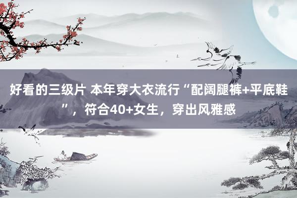 好看的三级片 本年穿大衣流行“配阔腿裤+平底鞋”，符合40+女生，穿出风雅感