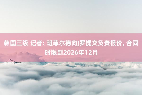 韩国三级 记者: 班菲尔德向J罗提交负责报价, 合同时限到2026年12月