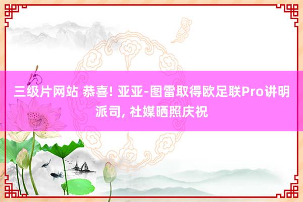 三级片网站 恭喜! 亚亚-图雷取得欧足联Pro讲明派司, 社媒晒照庆祝