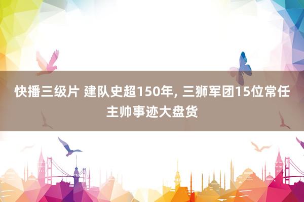 快播三级片 建队史超150年, 三狮军团15位常任主帅事迹大盘货