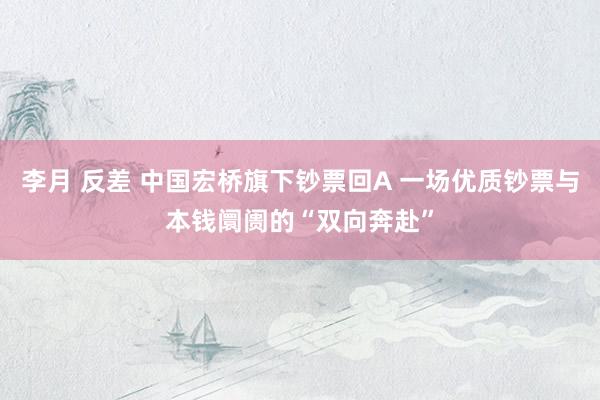 李月 反差 中国宏桥旗下钞票回A 一场优质钞票与本钱阛阓的“双向奔赴”