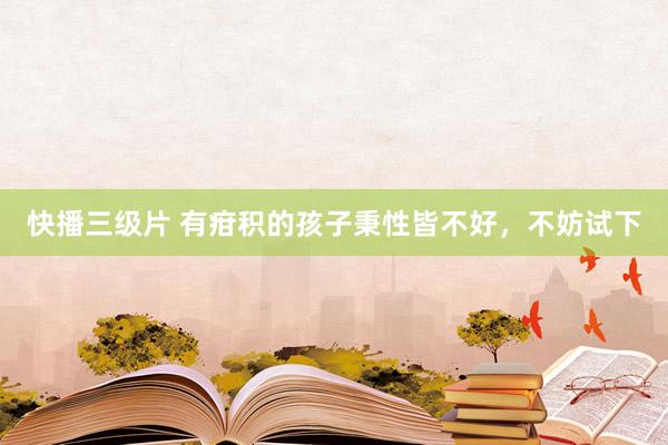 快播三级片 有疳积的孩子秉性皆不好，不妨试下