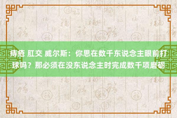 痔疮 肛交 威尔斯：你思在数千东说念主眼前打球吗？那必须在没东说念主时完成数千项磨砺