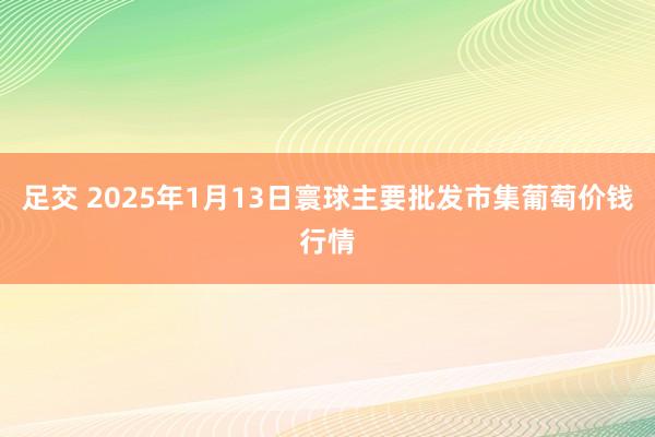 足交 2025年1月13日寰球主要批发市集葡萄价钱行情