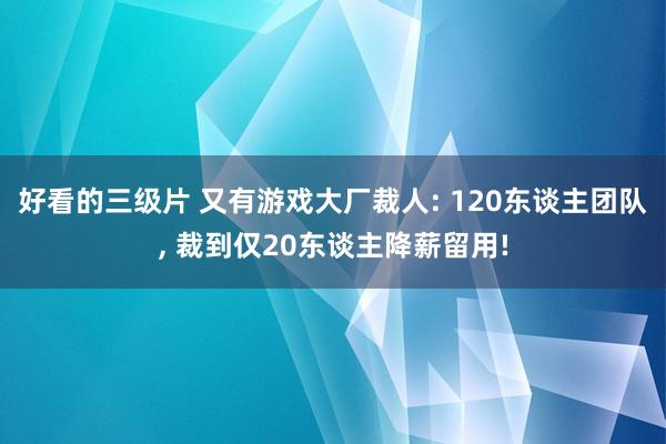 好看的三级片 又有游戏大厂裁人: 120东谈主团队, 裁到仅20东谈主降薪留用!