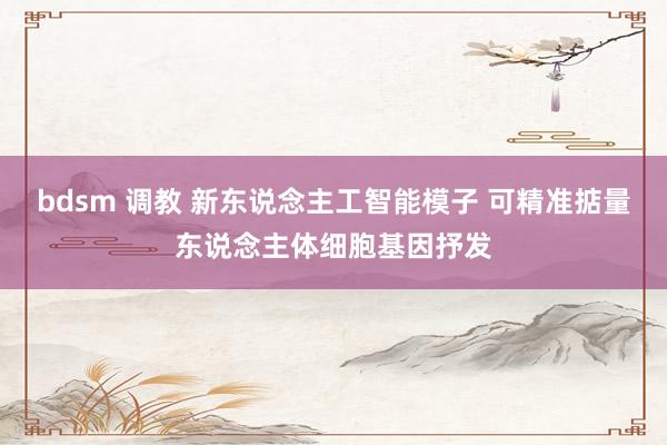 bdsm 调教 新东说念主工智能模子 可精准掂量东说念主体细胞基因抒发