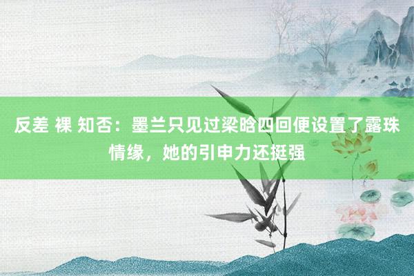 反差 裸 知否：墨兰只见过梁晗四回便设置了露珠情缘，她的引申力还挺强