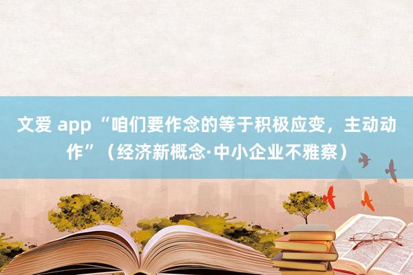 文爱 app “咱们要作念的等于积极应变，主动动作”（经济新概念·中小企业不雅察）