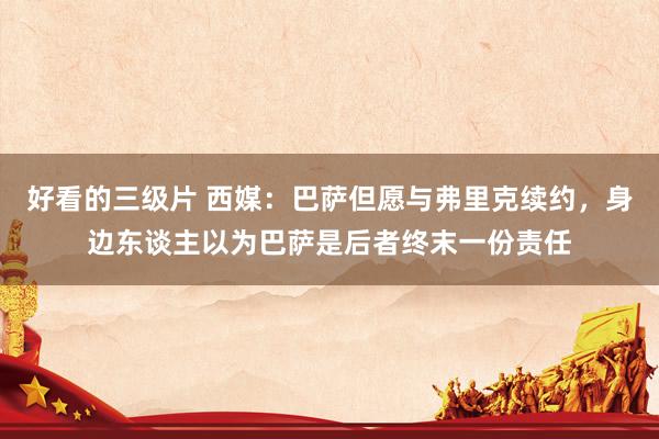 好看的三级片 西媒：巴萨但愿与弗里克续约，身边东谈主以为巴萨是后者终末一份责任