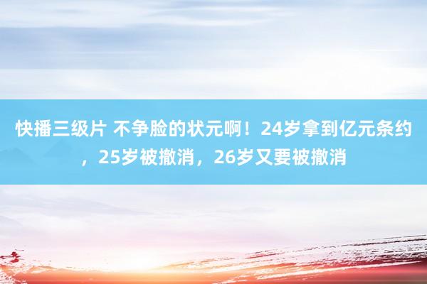 快播三级片 不争脸的状元啊！24岁拿到亿元条约，25岁被撤消，26岁又要被撤消