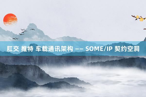肛交 推特 车载通讯架构 —— SOME/IP 契约空洞
