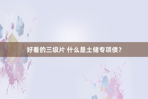 好看的三级片 什么是土储专项债？