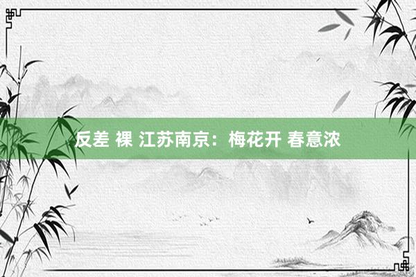 反差 裸 江苏南京：梅花开 春意浓