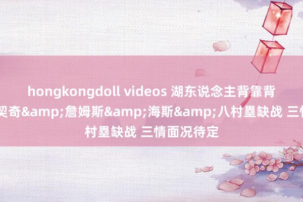 hongkongdoll videos 湖东说念主背靠背战掘金 东契奇&詹姆斯&海斯&八村塁缺战 三情面况待定