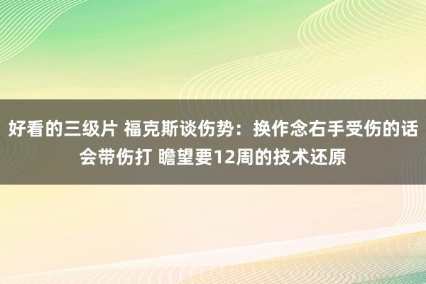 好看的三级片 福克斯谈伤势：换作念右手受伤的话会带伤打 瞻望要12周的技术还原