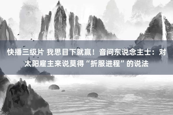 快播三级片 我思目下就赢！音问东说念主士：对太阳雇主来说莫得“折服进程”的说法