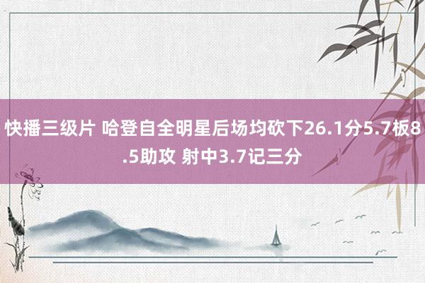 快播三级片 哈登自全明星后场均砍下26.1分5.7板8.5助攻 射中3.7记三分