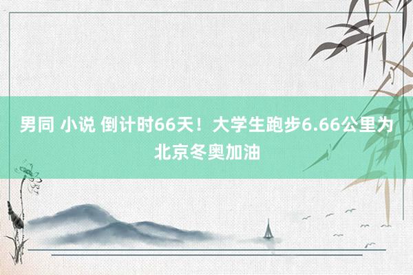 男同 小说 倒计时66天！大学生跑步6.66公里为北京冬奥加油