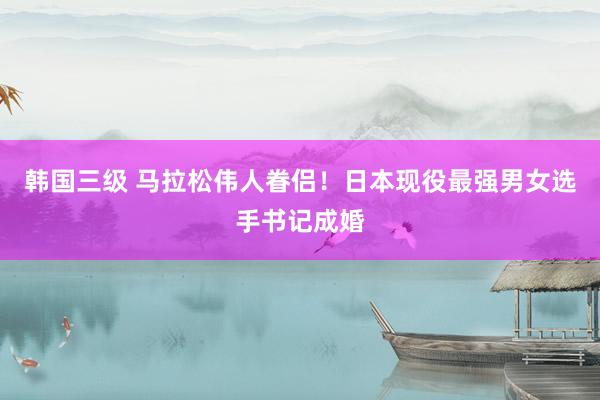 韩国三级 马拉松伟人眷侣！日本现役最强男女选手书记成婚