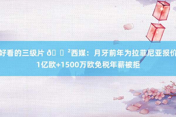 好看的三级片 😲西媒：月牙前年为拉菲尼亚报价1亿欧+1500万欧免税年薪被拒