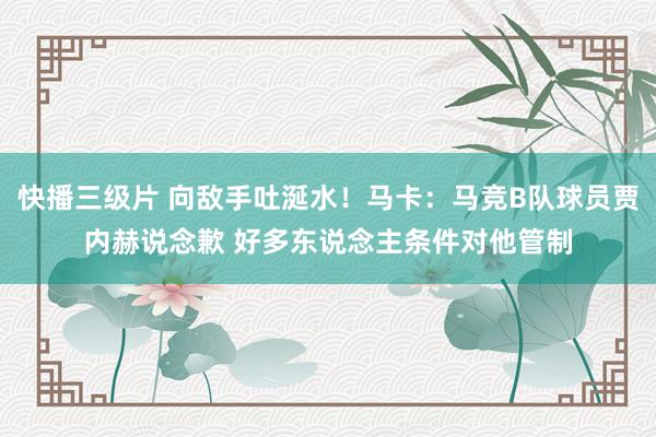 快播三级片 向敌手吐涎水！马卡：马竞B队球员贾内赫说念歉 好多东说念主条件对他管制