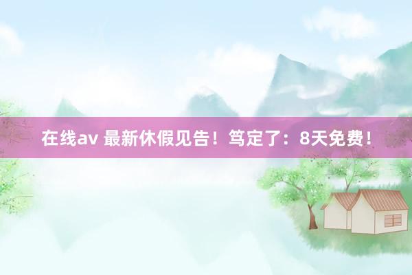 在线av 最新休假见告！笃定了：8天免费！