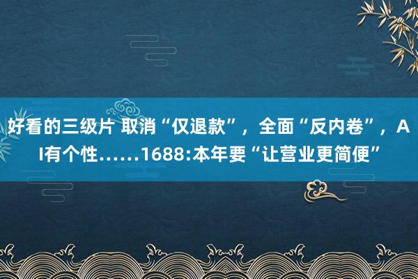 好看的三级片 取消“仅退款”，全面“反内卷”，AI有个性……1688:本年要“让营业更简便”
