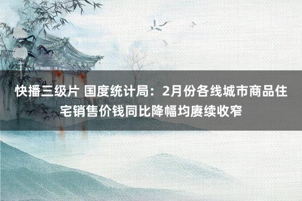 快播三级片 国度统计局：2月份各线城市商品住宅销售价钱同比降幅均赓续收窄