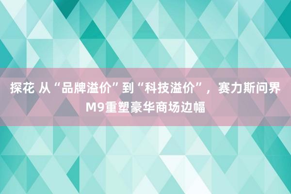 探花 从“品牌溢价”到“科技溢价”，赛力斯问界M9重塑豪华商场边幅