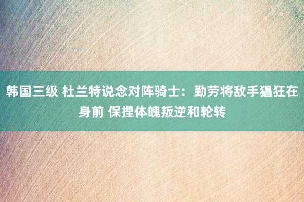 韩国三级 杜兰特说念对阵骑士：勤劳将敌手猖狂在身前 保捏体魄叛逆和轮转