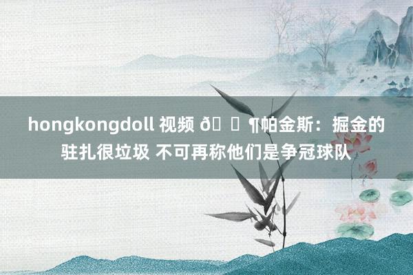 hongkongdoll 视频 🌶帕金斯：掘金的驻扎很垃圾 不可再称他们是争冠球队